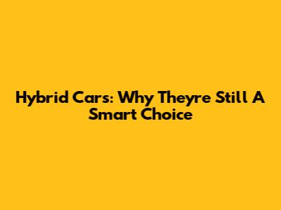 Hybrid Cars: Why They're Still A Smart Choice