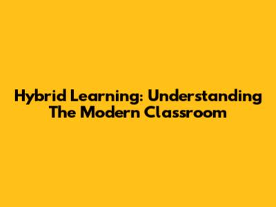 Hybrid Learning: Understanding The Modern Classroom