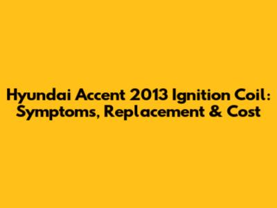 Hyundai Accent 2013 Ignition Coil: Symptoms, Replacement & Cost