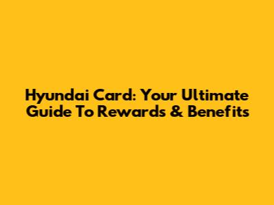 Hyundai Card: Your Ultimate Guide To Rewards & Benefits