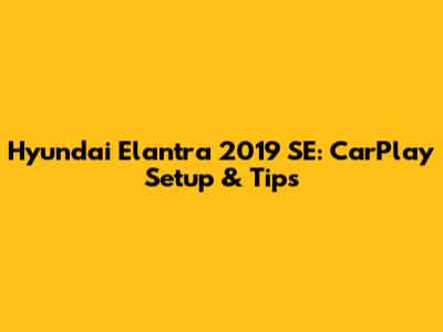 Hyundai Elantra 2019 SE: CarPlay Setup & Tips