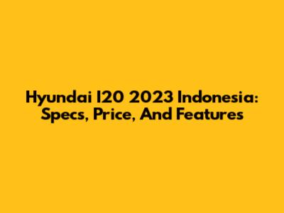 Hyundai I20 2023 Indonesia: Specs, Price, And Features