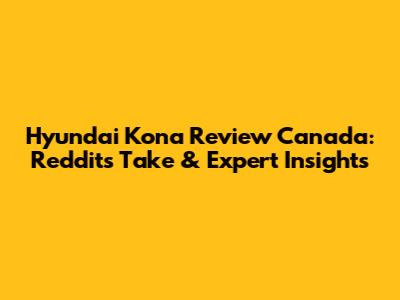 Hyundai Kona Review Canada: Reddit's Take & Expert Insights