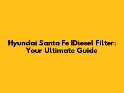 Hyundai Santa Fe IDiesel Filter: Your Ultimate Guide