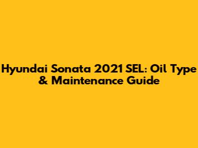 Hyundai Sonata 2021 SEL: Oil Type & Maintenance Guide