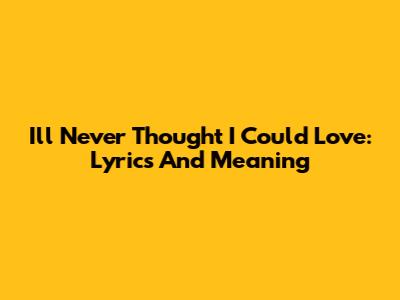 I'll Never Thought I Could Love: Lyrics And Meaning