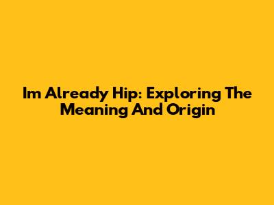 I'm Already Hip: Exploring The Meaning And Origin