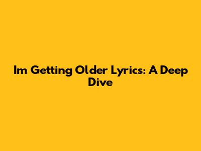 I'm Getting Older Lyrics: A Deep Dive