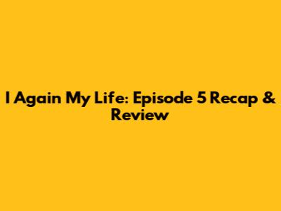 I Again My Life: Episode 5 Recap & Review