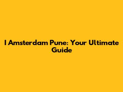 I Amsterdam Pune: Your Ultimate Guide