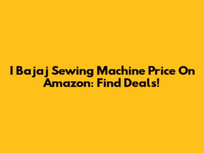 I Bajaj Sewing Machine Price On Amazon: Find Deals!