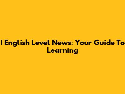 I English Level News: Your Guide To Learning