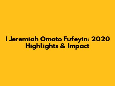 I Jeremiah Omoto Fufeyin: 2020 Highlights & Impact