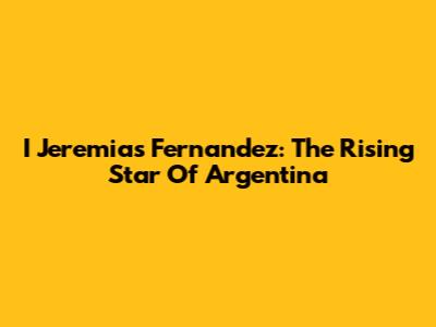 I Jeremias Fernandez: The Rising Star Of Argentina