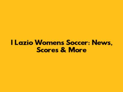 I Lazio Women's Soccer: News, Scores & More