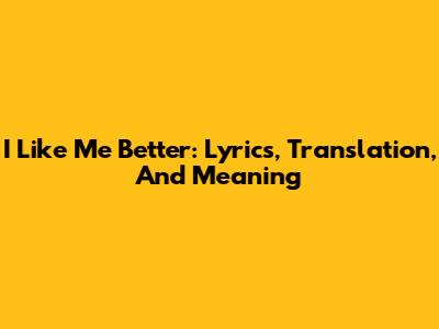 I Like Me Better: Lyrics, Translation, And Meaning