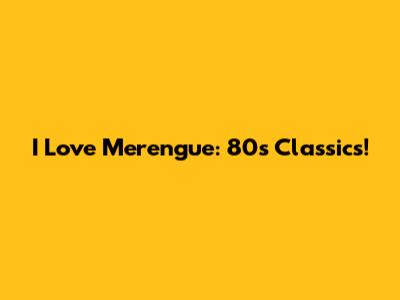 I Love Merengue: 80s Classics!