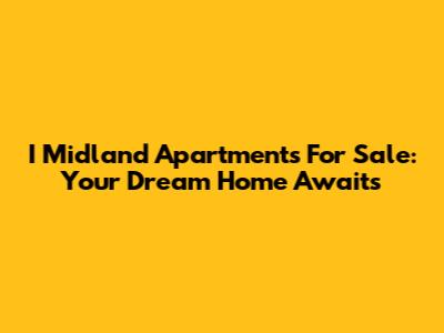 I Midland Apartments For Sale: Your Dream Home Awaits