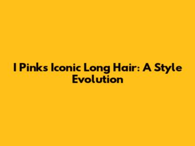 I Pink's Iconic Long Hair: A Style Evolution