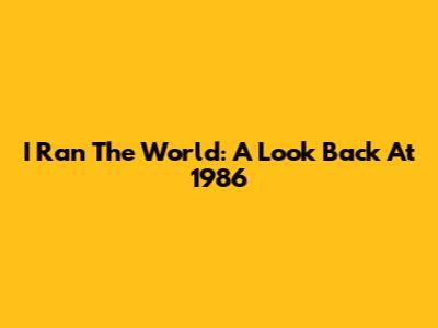 I Ran The World: A Look Back At 1986