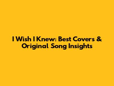 I Wish I Knew: Best Covers & Original Song Insights