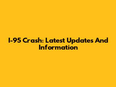 I-95 Crash: Latest Updates And Information