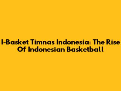 I-Basket Timnas Indonesia: The Rise Of Indonesian Basketball