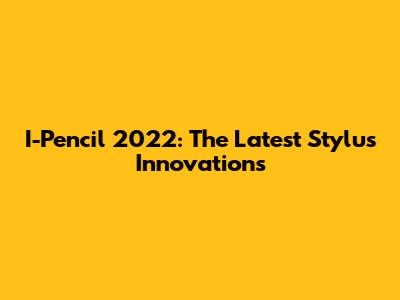 I-Pencil 2022: The Latest Stylus Innovations