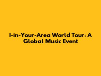 I-in-Your-Area World Tour: A Global Music Event