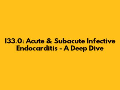 I33.0: Acute & Subacute Infective Endocarditis - A Deep Dive
