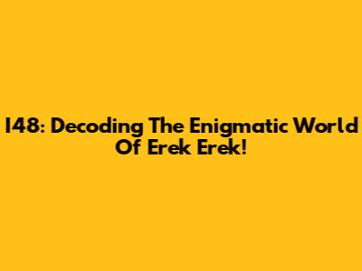 I48: Decoding The Enigmatic World Of Erek Erek!