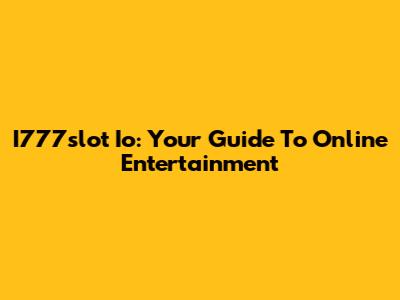 I777slot Io: Your Guide To Online Entertainment