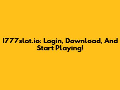 I777slot.io: Login, Download, And Start Playing!