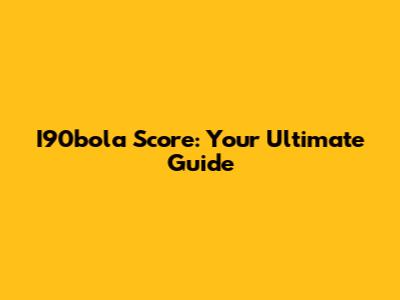 I90bola Score: Your Ultimate Guide