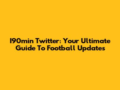 I90min Twitter: Your Ultimate Guide To Football Updates