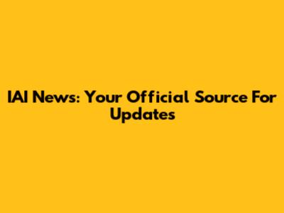 IAI News: Your Official Source For Updates