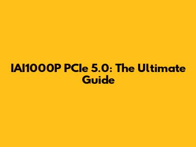IAI1000P PCIe 5.0: The Ultimate Guide