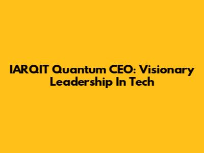 IARQIT Quantum CEO: Visionary Leadership In Tech