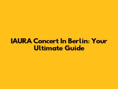 IAURA Concert In Berlin: Your Ultimate Guide