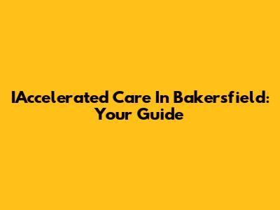 IAccelerated Care In Bakersfield: Your Guide