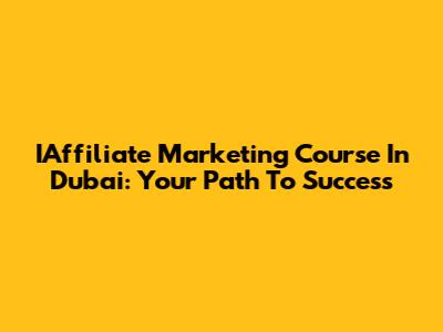 IAffiliate Marketing Course In Dubai: Your Path To Success