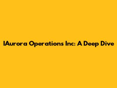 IAurora Operations Inc: A Deep Dive