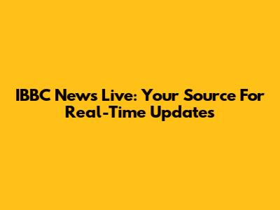 IBBC News Live: Your Source For Real-Time Updates