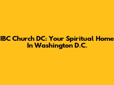 IBC Church DC: Your Spiritual Home In Washington D.C.