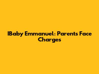 IBaby Emmanuel: Parents Face Charges