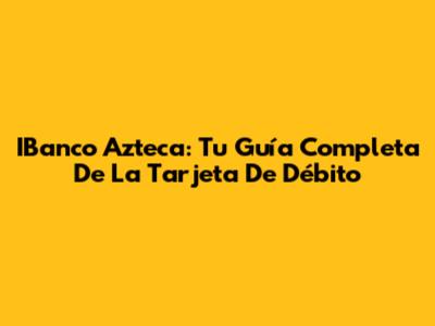IBanco Azteca: Tu Guía Completa De La Tarjeta De Débito
