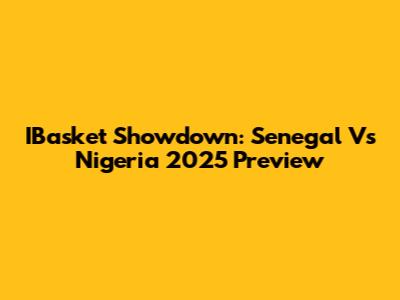 IBasket Showdown: Senegal Vs Nigeria 2025 Preview