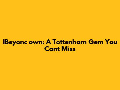 IBeyonc	own: A Tottenham Gem You Can't Miss