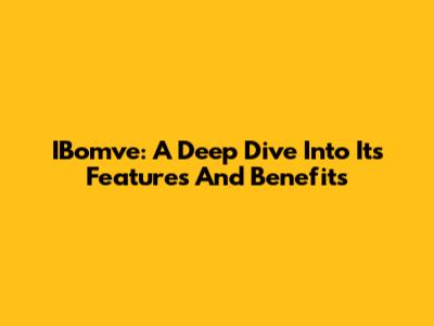IBomve: A Deep Dive Into Its Features And Benefits
