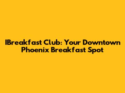 IBreakfast Club: Your Downtown Phoenix Breakfast Spot